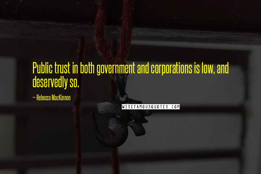 Rebecca MacKinnon Quotes: Public trust in both government and corporations is low, and deservedly so.