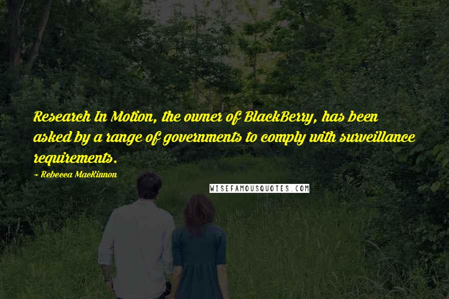 Rebecca MacKinnon Quotes: Research In Motion, the owner of BlackBerry, has been asked by a range of governments to comply with surveillance requirements.