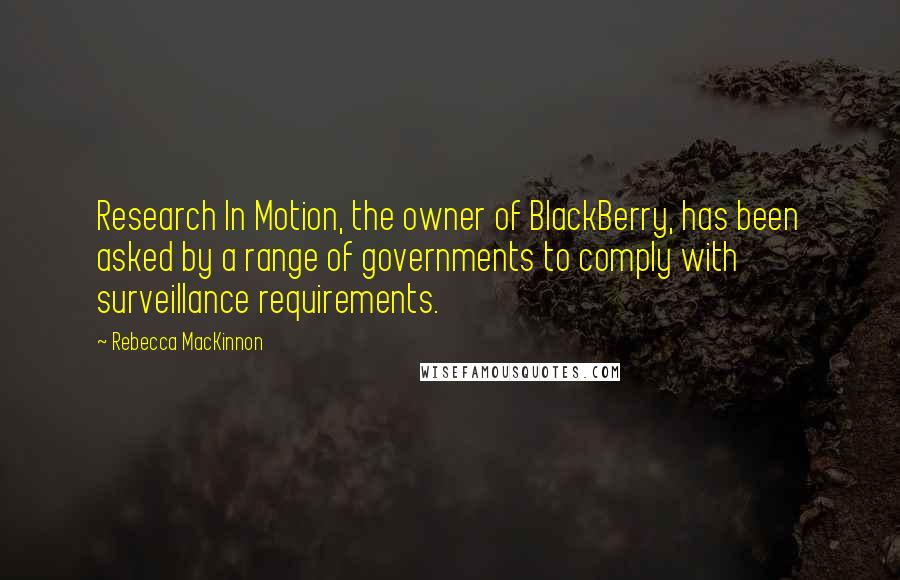 Rebecca MacKinnon Quotes: Research In Motion, the owner of BlackBerry, has been asked by a range of governments to comply with surveillance requirements.