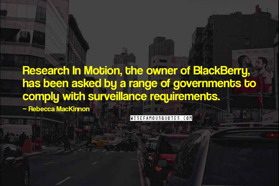 Rebecca MacKinnon Quotes: Research In Motion, the owner of BlackBerry, has been asked by a range of governments to comply with surveillance requirements.