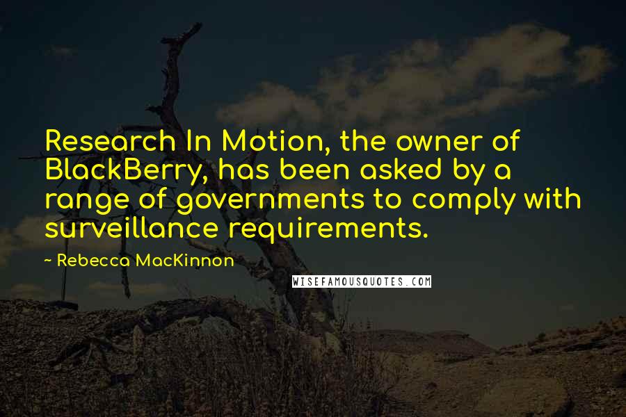 Rebecca MacKinnon Quotes: Research In Motion, the owner of BlackBerry, has been asked by a range of governments to comply with surveillance requirements.