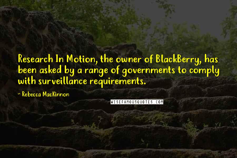 Rebecca MacKinnon Quotes: Research In Motion, the owner of BlackBerry, has been asked by a range of governments to comply with surveillance requirements.