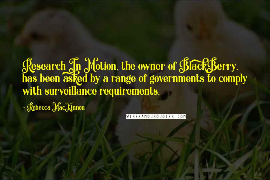 Rebecca MacKinnon Quotes: Research In Motion, the owner of BlackBerry, has been asked by a range of governments to comply with surveillance requirements.