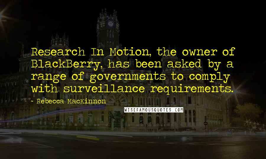 Rebecca MacKinnon Quotes: Research In Motion, the owner of BlackBerry, has been asked by a range of governments to comply with surveillance requirements.