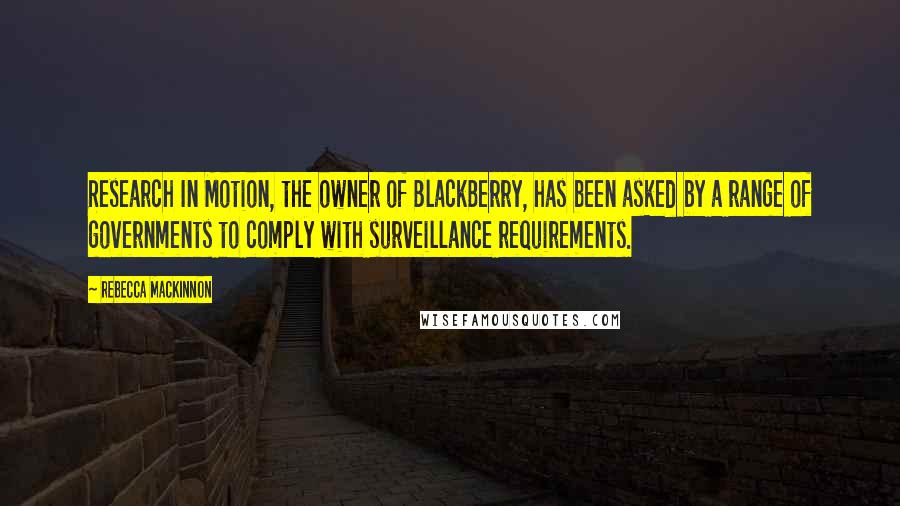 Rebecca MacKinnon Quotes: Research In Motion, the owner of BlackBerry, has been asked by a range of governments to comply with surveillance requirements.