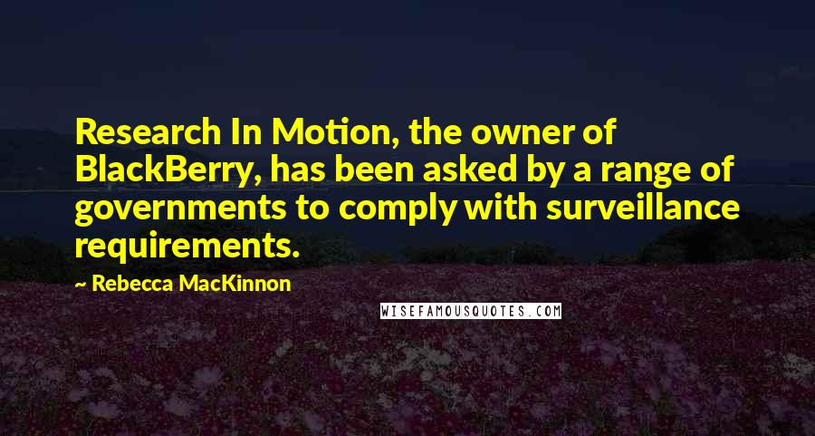 Rebecca MacKinnon Quotes: Research In Motion, the owner of BlackBerry, has been asked by a range of governments to comply with surveillance requirements.