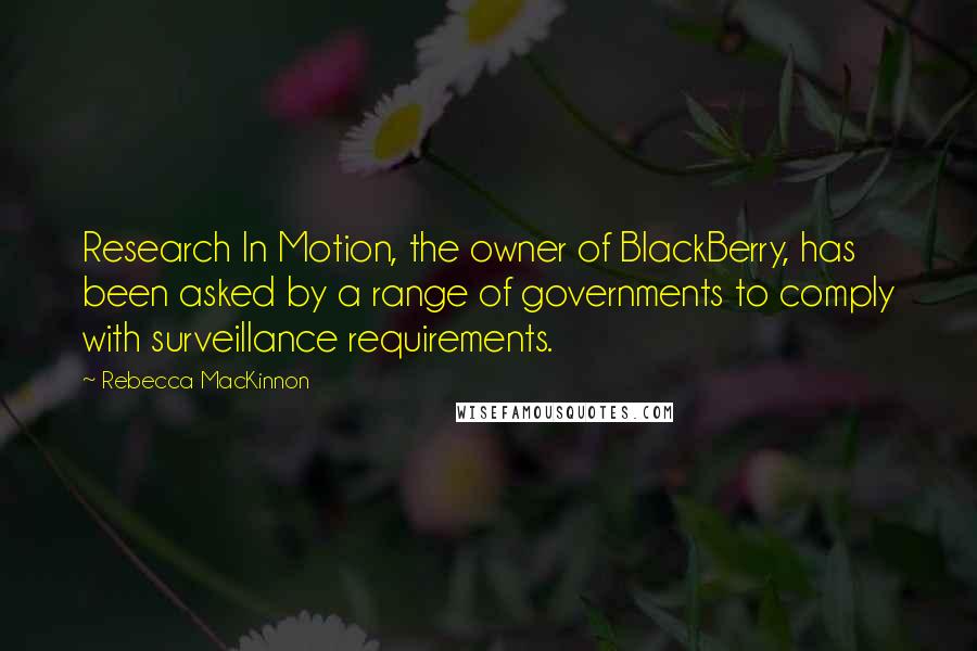 Rebecca MacKinnon Quotes: Research In Motion, the owner of BlackBerry, has been asked by a range of governments to comply with surveillance requirements.