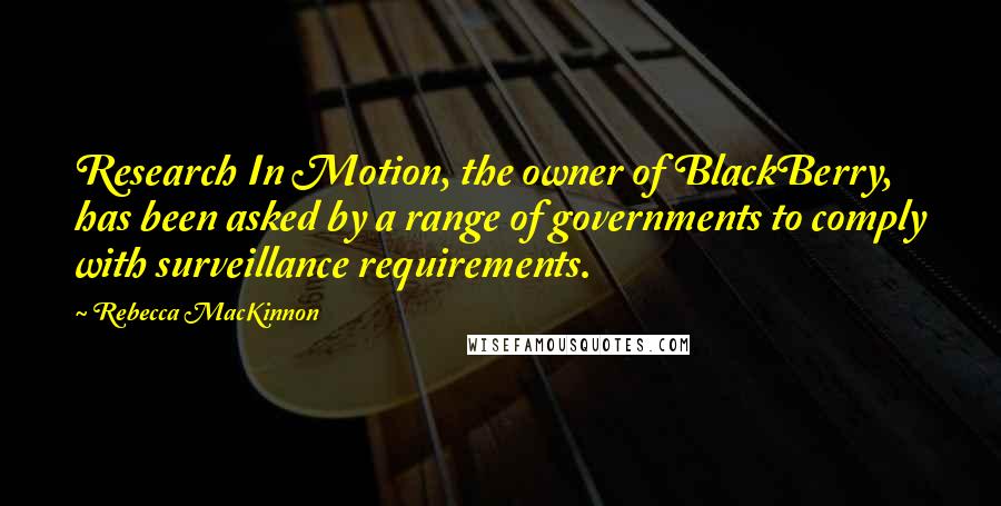 Rebecca MacKinnon Quotes: Research In Motion, the owner of BlackBerry, has been asked by a range of governments to comply with surveillance requirements.