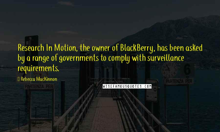 Rebecca MacKinnon Quotes: Research In Motion, the owner of BlackBerry, has been asked by a range of governments to comply with surveillance requirements.