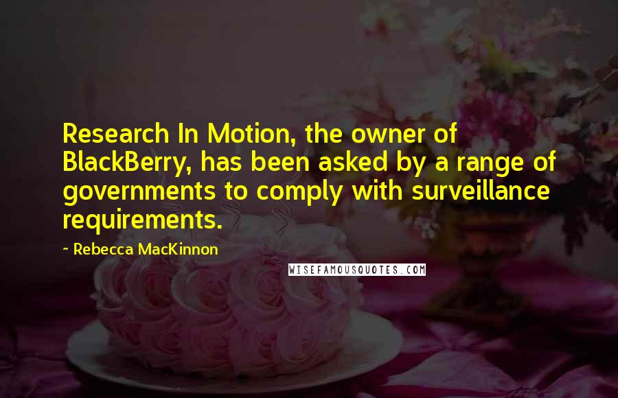 Rebecca MacKinnon Quotes: Research In Motion, the owner of BlackBerry, has been asked by a range of governments to comply with surveillance requirements.