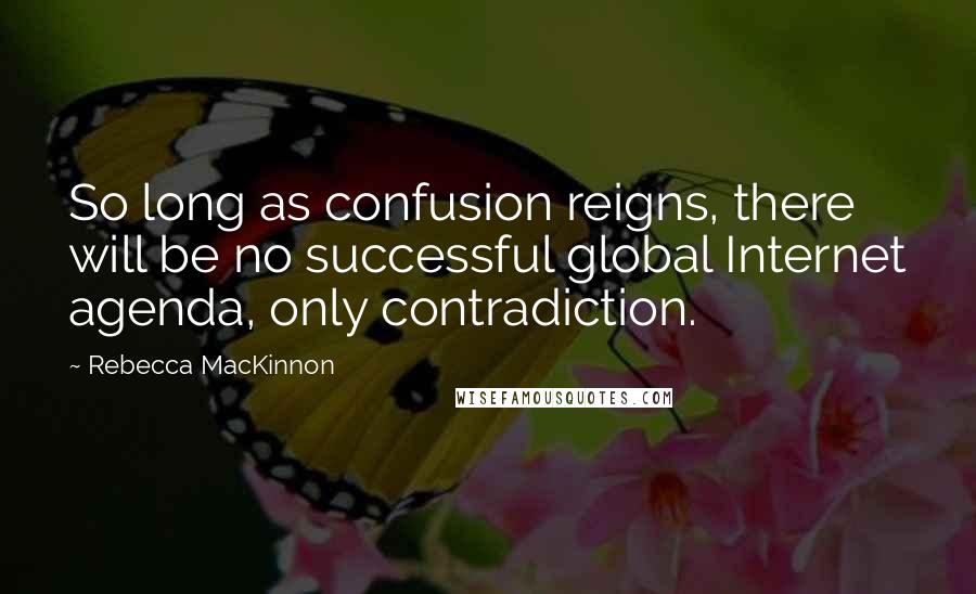 Rebecca MacKinnon Quotes: So long as confusion reigns, there will be no successful global Internet agenda, only contradiction.