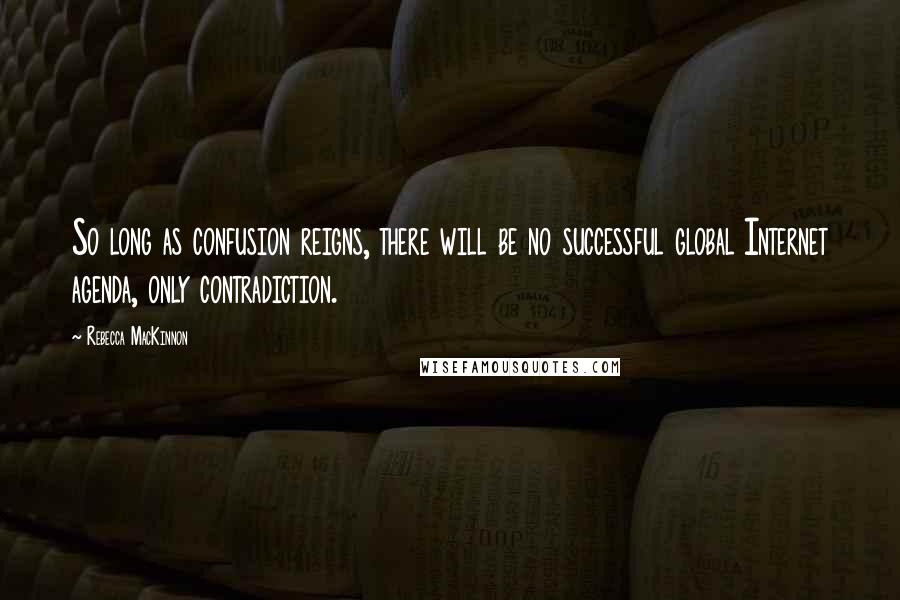 Rebecca MacKinnon Quotes: So long as confusion reigns, there will be no successful global Internet agenda, only contradiction.