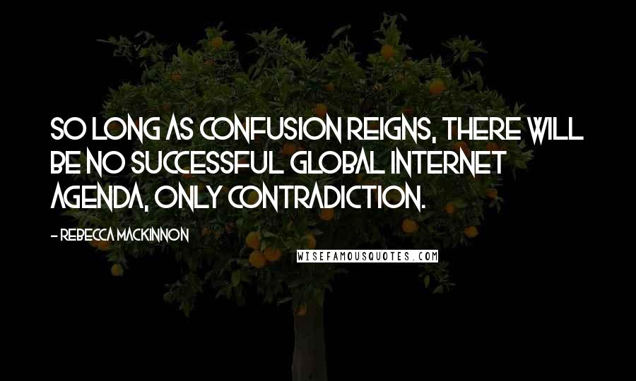 Rebecca MacKinnon Quotes: So long as confusion reigns, there will be no successful global Internet agenda, only contradiction.