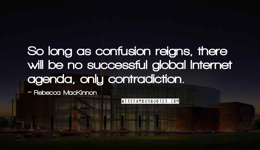 Rebecca MacKinnon Quotes: So long as confusion reigns, there will be no successful global Internet agenda, only contradiction.