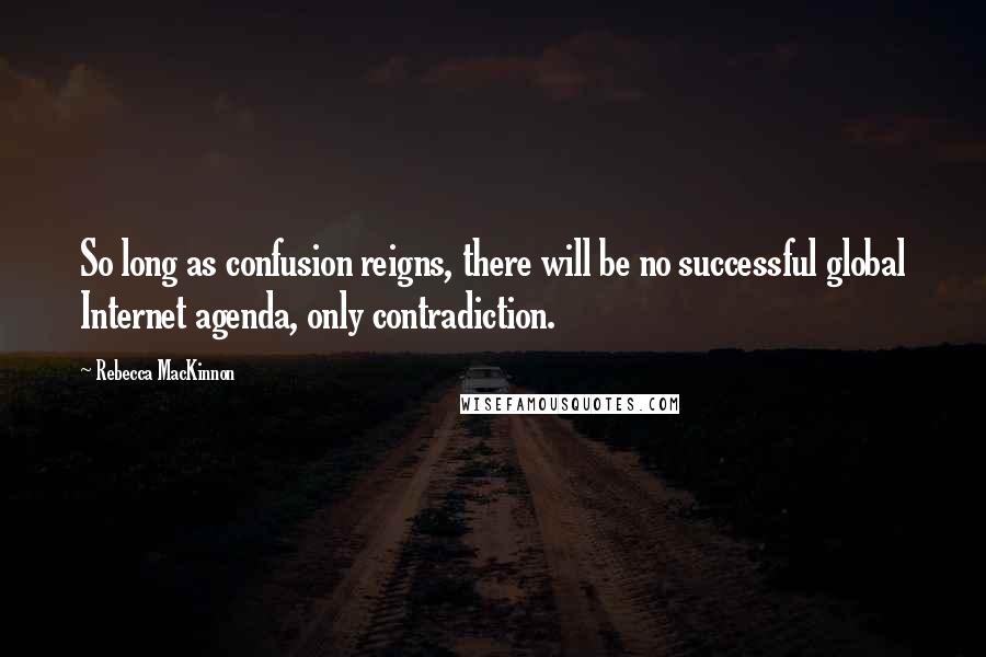 Rebecca MacKinnon Quotes: So long as confusion reigns, there will be no successful global Internet agenda, only contradiction.