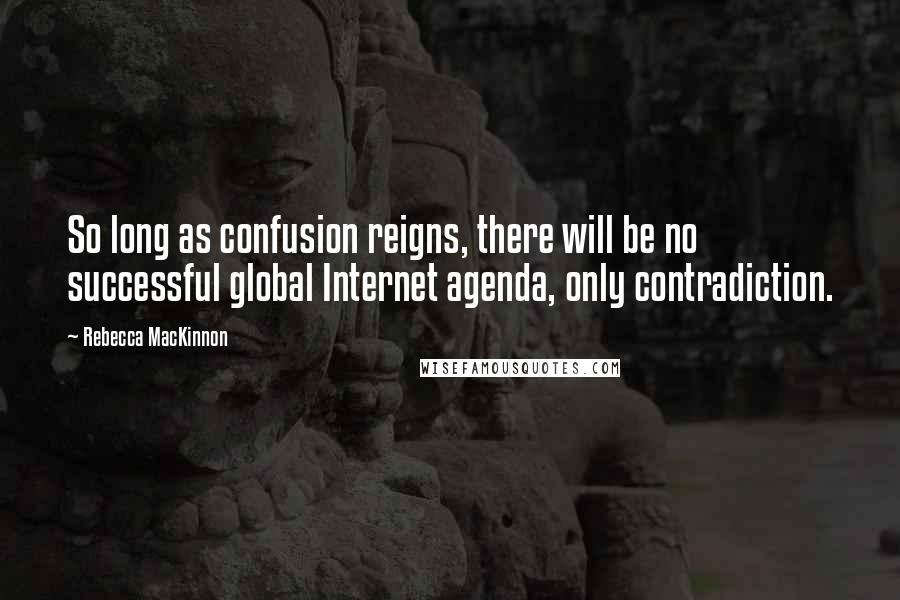 Rebecca MacKinnon Quotes: So long as confusion reigns, there will be no successful global Internet agenda, only contradiction.