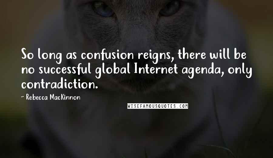 Rebecca MacKinnon Quotes: So long as confusion reigns, there will be no successful global Internet agenda, only contradiction.