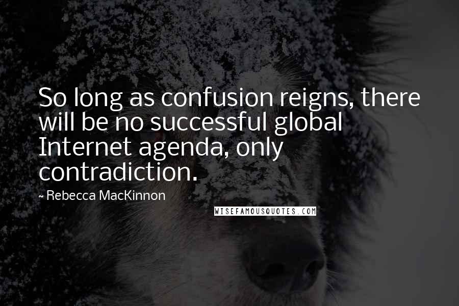 Rebecca MacKinnon Quotes: So long as confusion reigns, there will be no successful global Internet agenda, only contradiction.