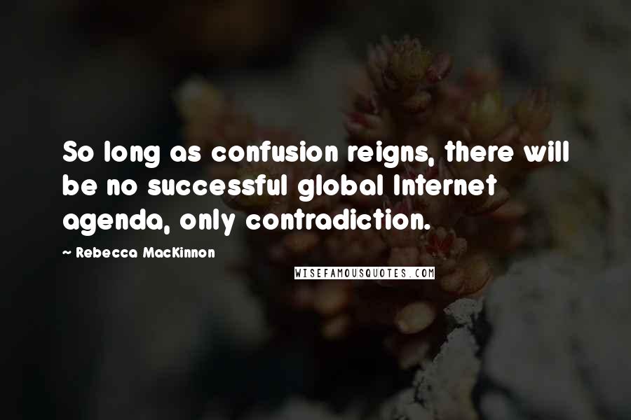 Rebecca MacKinnon Quotes: So long as confusion reigns, there will be no successful global Internet agenda, only contradiction.