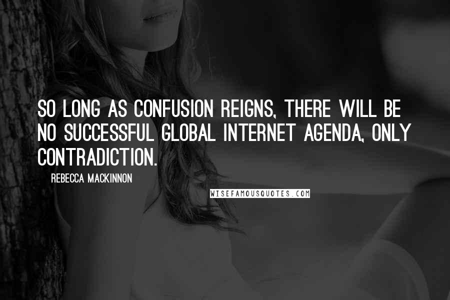 Rebecca MacKinnon Quotes: So long as confusion reigns, there will be no successful global Internet agenda, only contradiction.