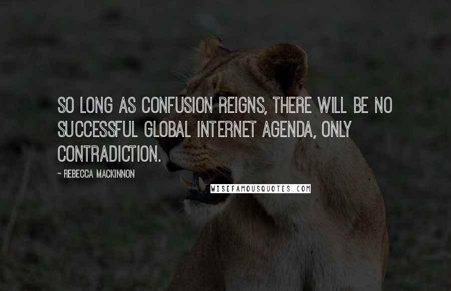 Rebecca MacKinnon Quotes: So long as confusion reigns, there will be no successful global Internet agenda, only contradiction.