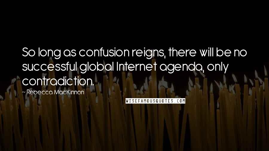 Rebecca MacKinnon Quotes: So long as confusion reigns, there will be no successful global Internet agenda, only contradiction.