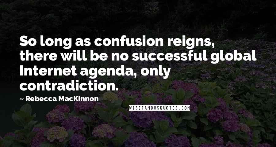 Rebecca MacKinnon Quotes: So long as confusion reigns, there will be no successful global Internet agenda, only contradiction.