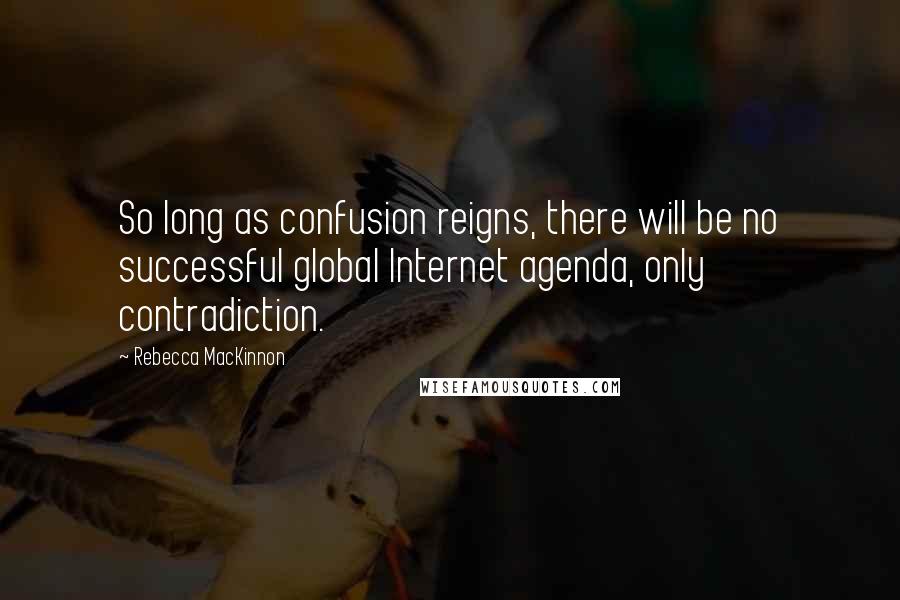 Rebecca MacKinnon Quotes: So long as confusion reigns, there will be no successful global Internet agenda, only contradiction.