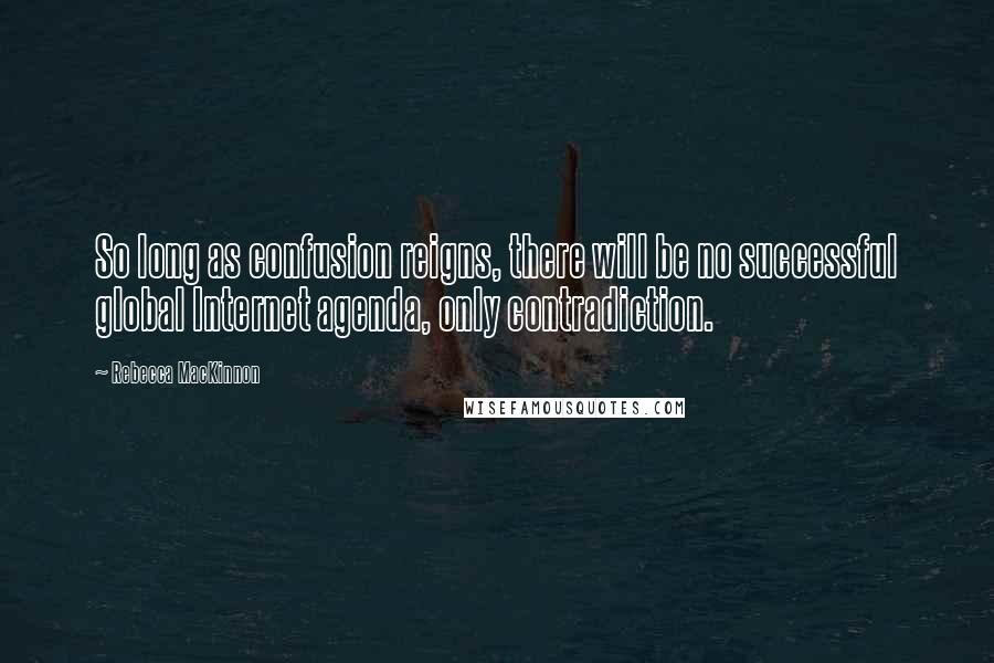 Rebecca MacKinnon Quotes: So long as confusion reigns, there will be no successful global Internet agenda, only contradiction.