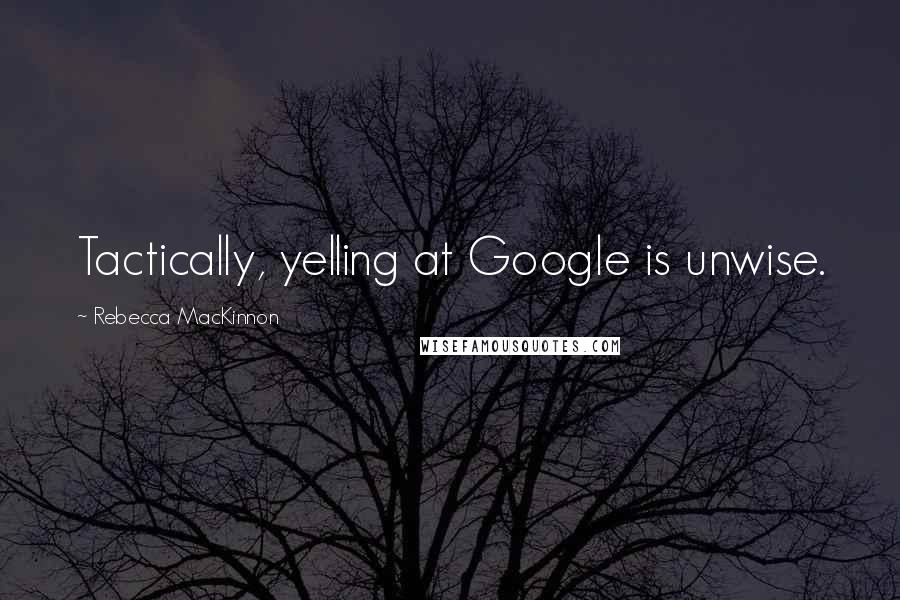 Rebecca MacKinnon Quotes: Tactically, yelling at Google is unwise.