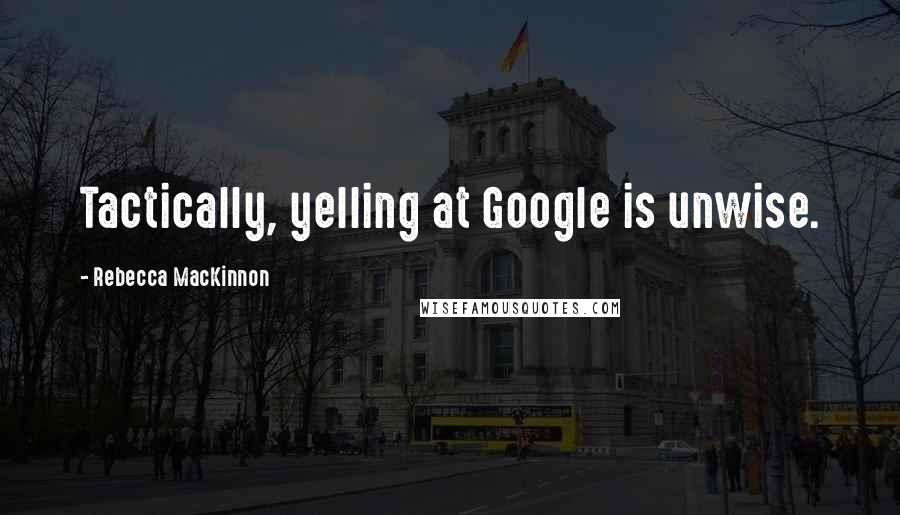 Rebecca MacKinnon Quotes: Tactically, yelling at Google is unwise.