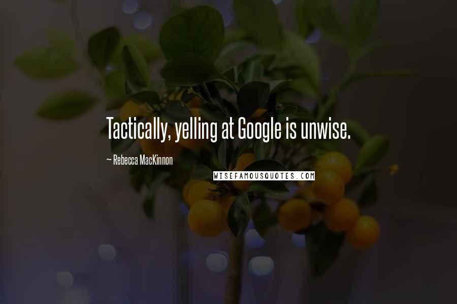 Rebecca MacKinnon Quotes: Tactically, yelling at Google is unwise.