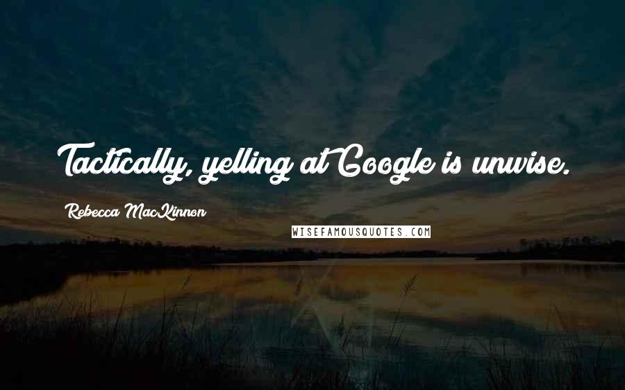 Rebecca MacKinnon Quotes: Tactically, yelling at Google is unwise.