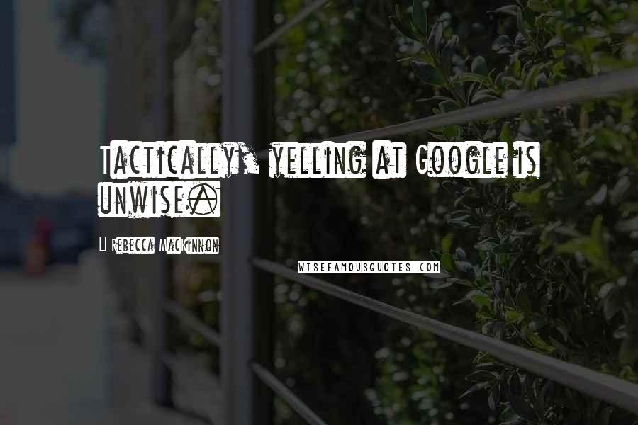 Rebecca MacKinnon Quotes: Tactically, yelling at Google is unwise.