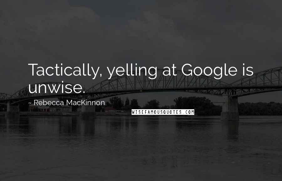 Rebecca MacKinnon Quotes: Tactically, yelling at Google is unwise.