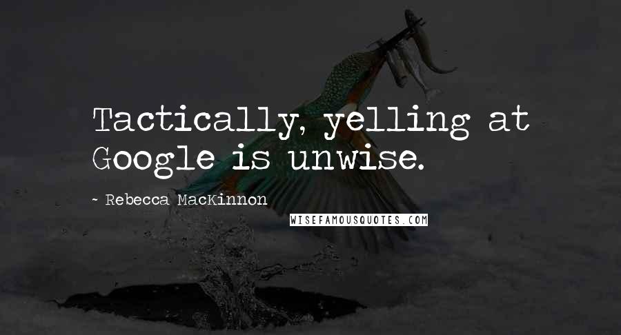 Rebecca MacKinnon Quotes: Tactically, yelling at Google is unwise.