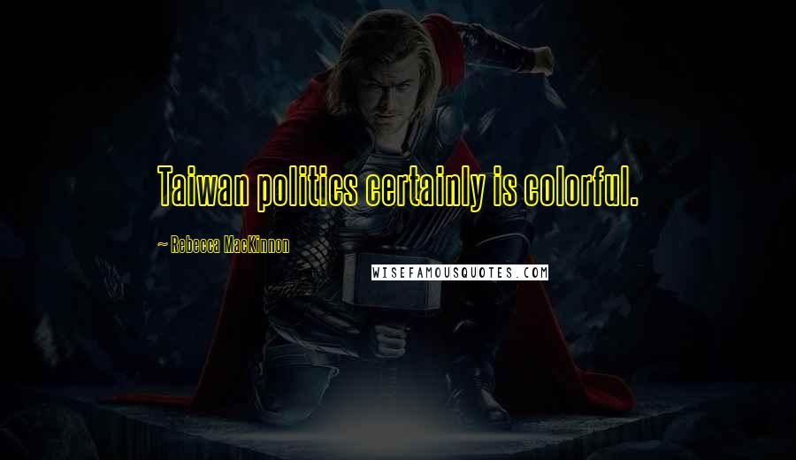 Rebecca MacKinnon Quotes: Taiwan politics certainly is colorful.