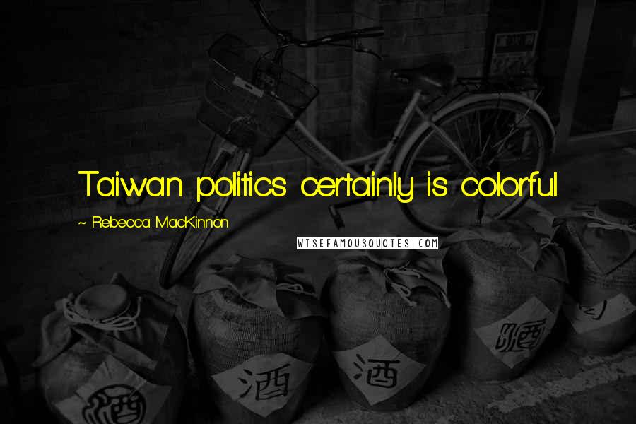 Rebecca MacKinnon Quotes: Taiwan politics certainly is colorful.