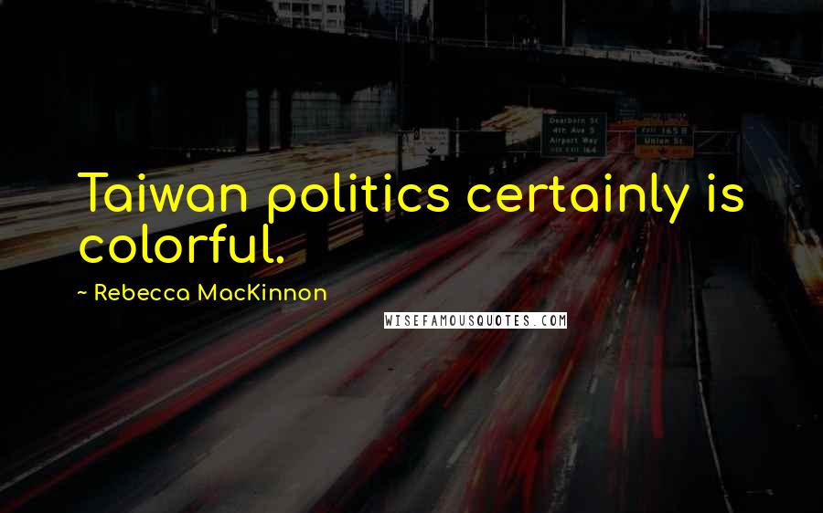 Rebecca MacKinnon Quotes: Taiwan politics certainly is colorful.