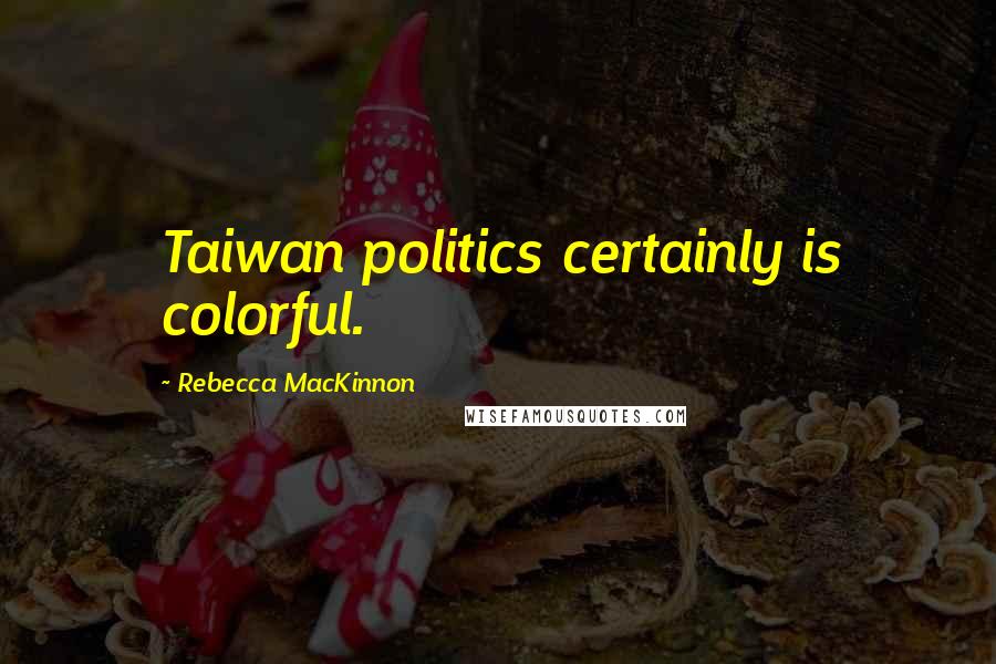 Rebecca MacKinnon Quotes: Taiwan politics certainly is colorful.
