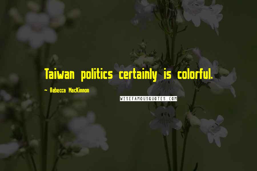 Rebecca MacKinnon Quotes: Taiwan politics certainly is colorful.