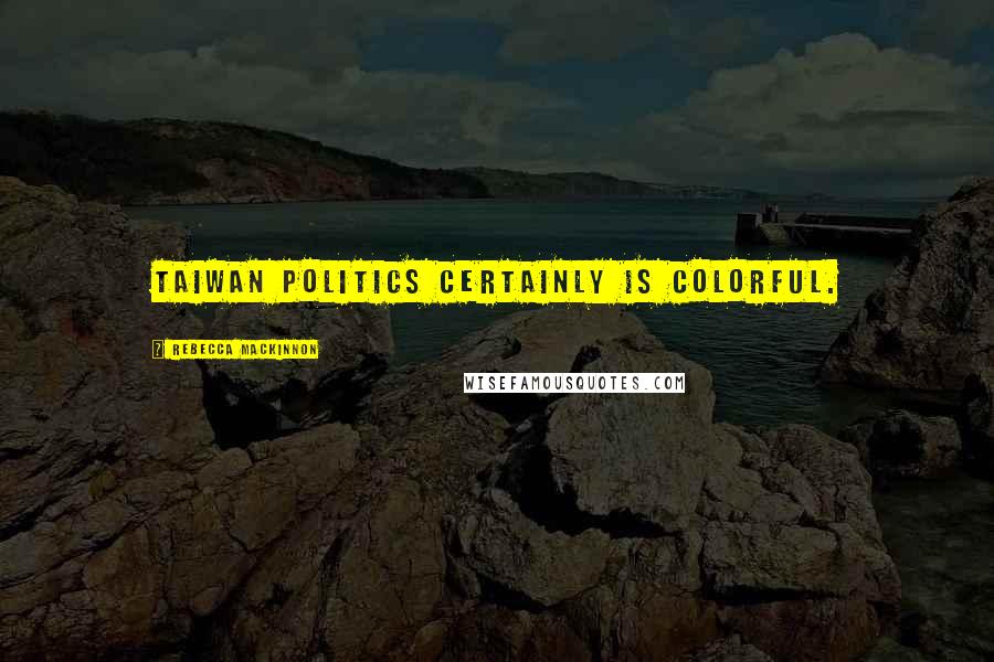 Rebecca MacKinnon Quotes: Taiwan politics certainly is colorful.