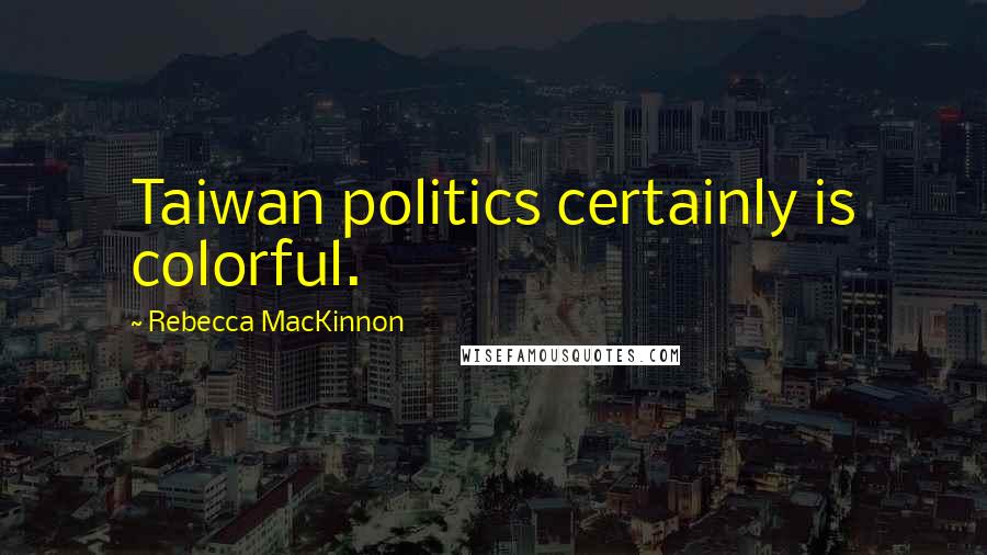 Rebecca MacKinnon Quotes: Taiwan politics certainly is colorful.