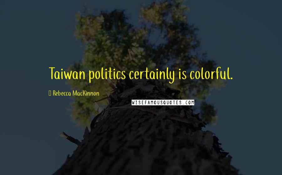 Rebecca MacKinnon Quotes: Taiwan politics certainly is colorful.