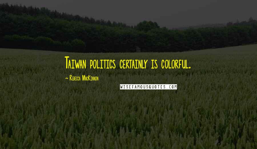 Rebecca MacKinnon Quotes: Taiwan politics certainly is colorful.