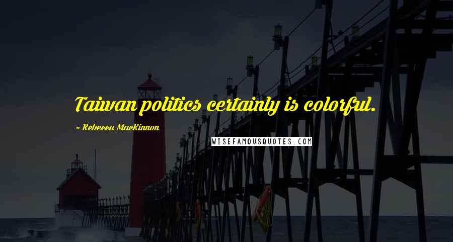 Rebecca MacKinnon Quotes: Taiwan politics certainly is colorful.