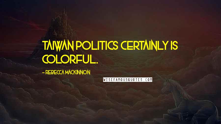 Rebecca MacKinnon Quotes: Taiwan politics certainly is colorful.