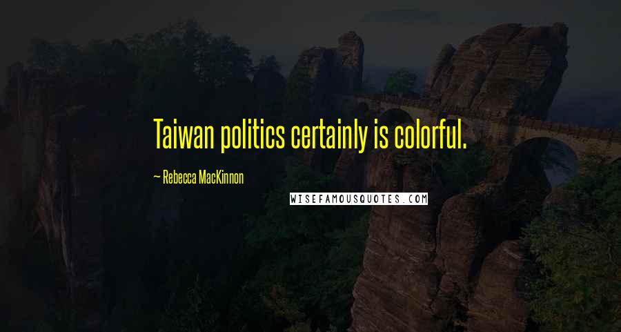Rebecca MacKinnon Quotes: Taiwan politics certainly is colorful.