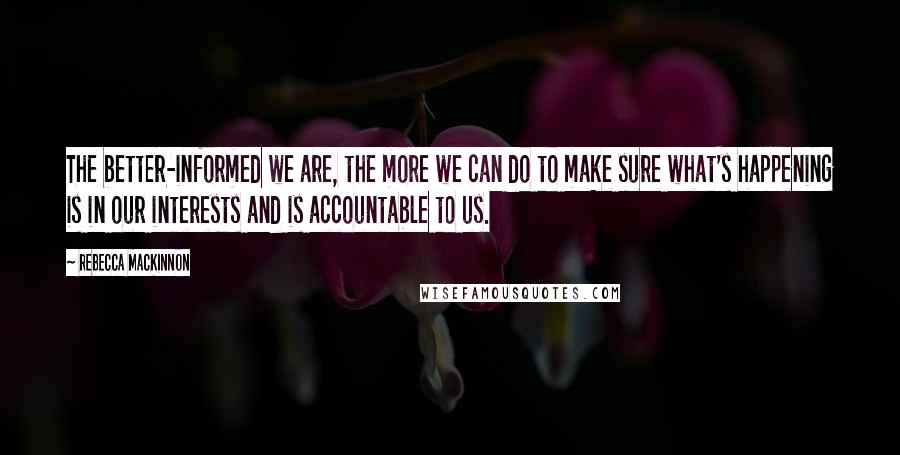 Rebecca MacKinnon Quotes: The better-informed we are, the more we can do to make sure what's happening is in our interests and is accountable to us.