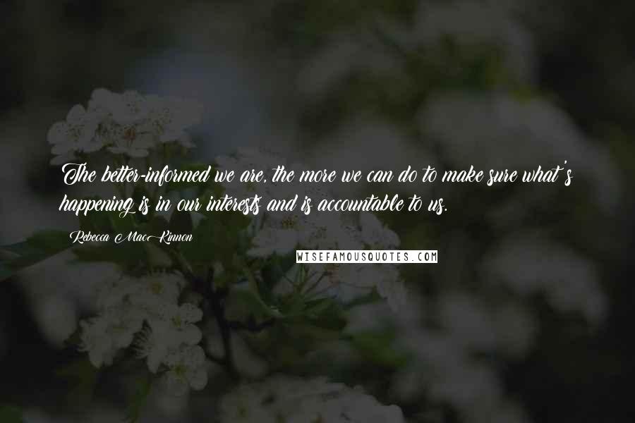 Rebecca MacKinnon Quotes: The better-informed we are, the more we can do to make sure what's happening is in our interests and is accountable to us.